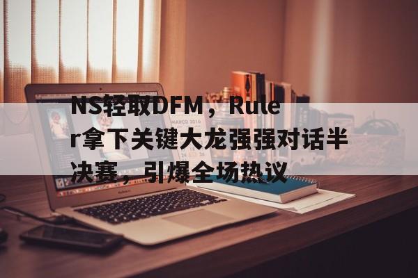NS轻取DFM,Ruler拿下关键大龙强强对话半决赛,引爆全场热议 NS轻取DFM,Ruler拿下关键大龙强强对话半决赛,引爆全场热议